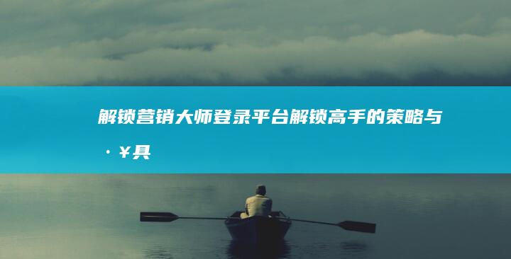 解锁营销大师登录平台：解锁高手的策略与工具