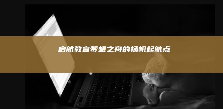 启航教育：梦想之舟的扬帆起航点